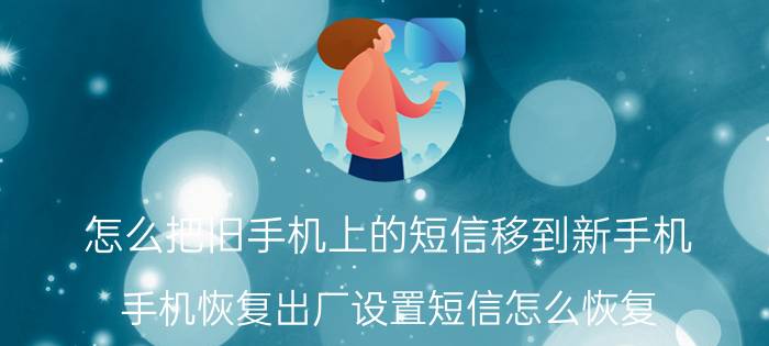 怎么把旧手机上的短信移到新手机 手机恢复出厂设置短信怎么恢复？